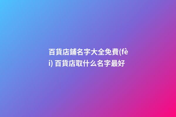 百貨店鋪名字大全免費(fèi) 百貨店取什么名字最好